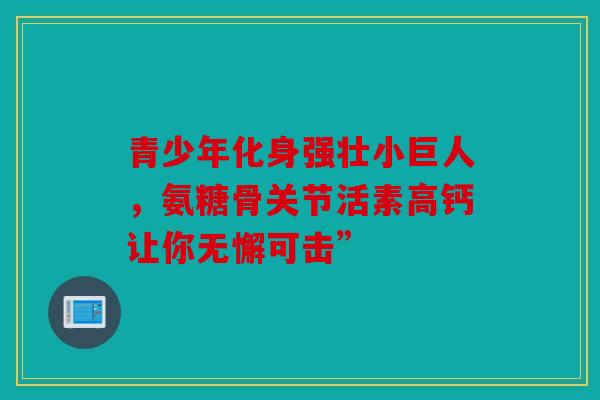 青少年化身强壮小巨人，氨糖骨关节活素高钙让你无懈可击”
