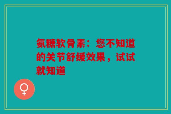 氨糖软骨素：您不知道的关节舒缓效果，试试就知道