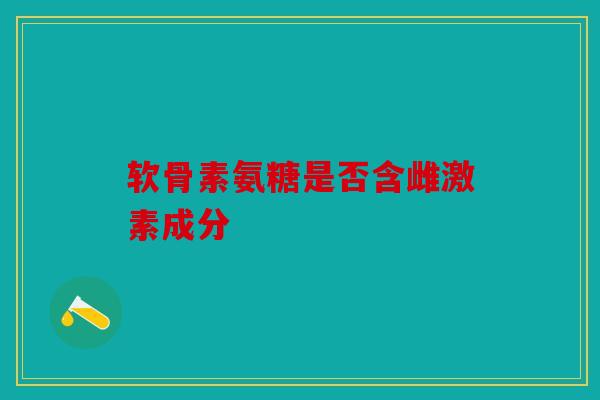 软骨素氨糖是否含雌激素成分