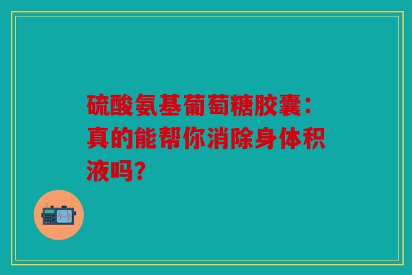 硫酸氨基葡萄糖胶囊：真的能帮你消除身体积液吗？