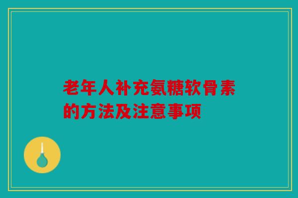 老年人补充氨糖软骨素的方法及注意事项