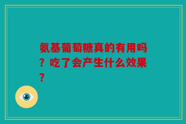氨基葡萄糖真的有用吗？吃了会产生什么效果？
