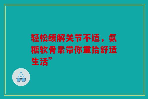 轻松缓解关节不适，氨糖软骨素带你重拾舒适生活”