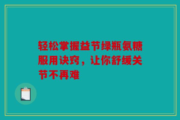 轻松掌握益节绿瓶氨糖服用诀窍，让你舒缓关节不再难