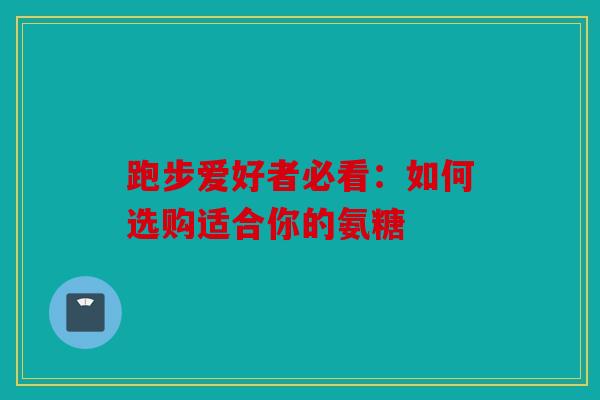 跑步爱好者必看：如何选购适合你的氨糖