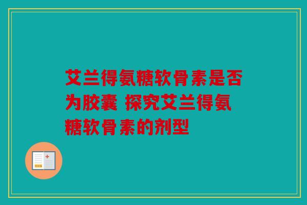 艾兰得氨糖软骨素是否为胶囊 探究艾兰得氨糖软骨素的剂型