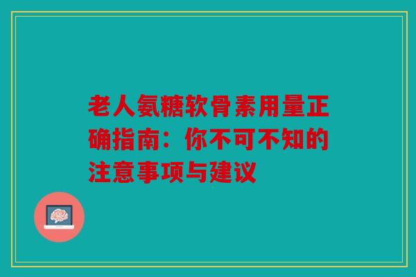 老人氨糖软骨素用量正确指南：你不可不知的注意事项与建议