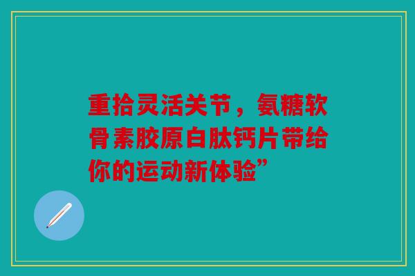 重拾灵活关节，氨糖软骨素胶原白肽钙片带给你的运动新体验”