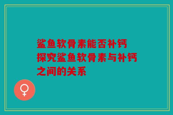 鲨鱼软骨素能否补钙 探究鲨鱼软骨素与补钙之间的关系