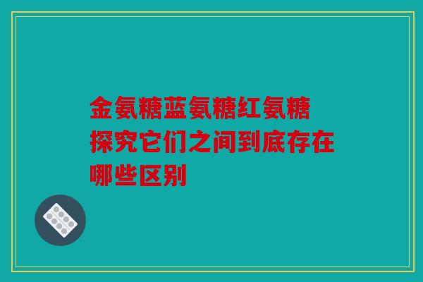 金氨糖蓝氨糖红氨糖 探究它们之间到底存在哪些区别