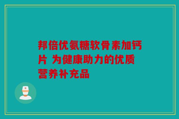 邦倍优氨糖软骨素加钙片 为健康助力的优质营养补充品