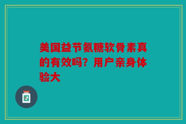 美国益节氨糖软骨素真的有效吗？用户亲身体验大