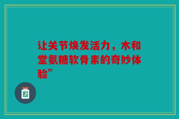 让关节焕发活力，木和堂氨糖软骨素的奇妙体验”