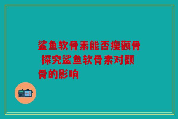 鲨鱼软骨素能否瘦颧骨 探究鲨鱼软骨素对颧骨的影响