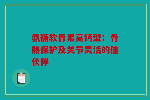氨糖软骨素高钙型：骨骼保护及关节灵活的佳伙伴