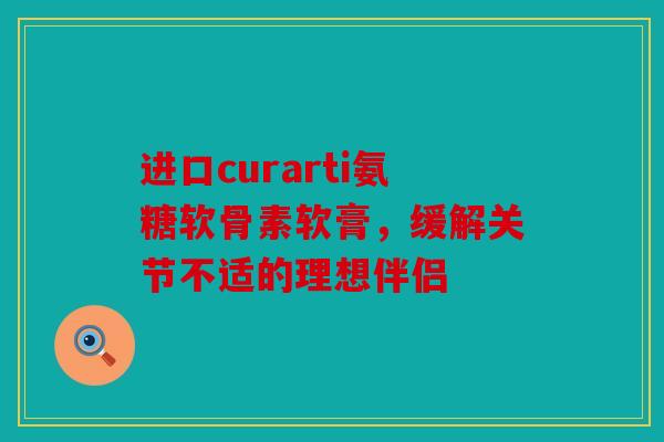 进口curarti氨糖软骨素软膏，缓解关节不适的理想伴侣