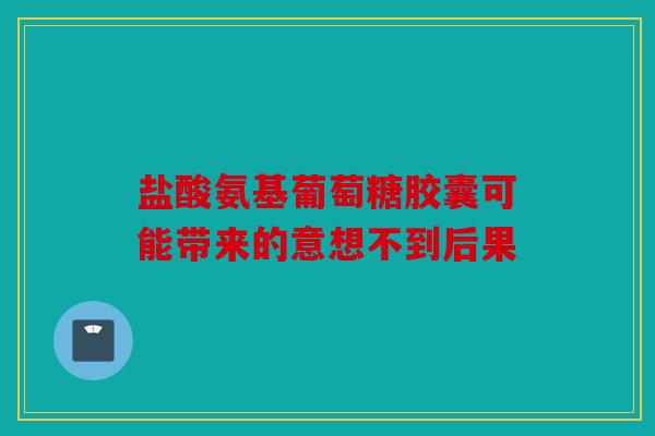 盐酸氨基葡萄糖胶囊可能带来的意想不到后果