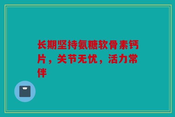 长期坚持氨糖软骨素钙片，关节无忧，活力常伴