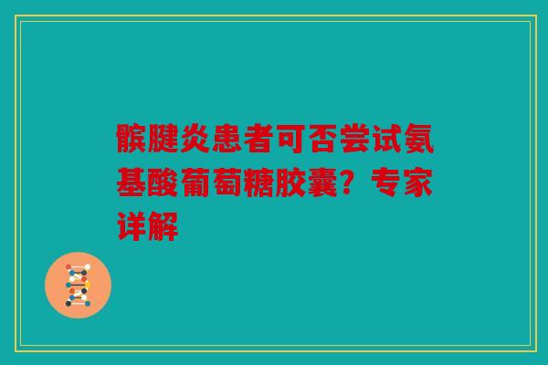 髌腱炎患者可否尝试氨基酸葡萄糖胶囊？专家详解