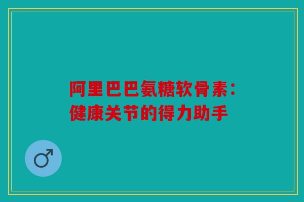 阿里巴巴氨糖软骨素：健康关节的得力助手