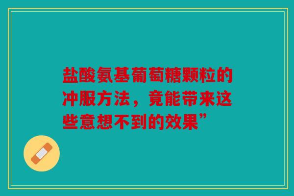 盐酸氨基葡萄糖颗粒的冲服方法，竟能带来这些意想不到的效果”