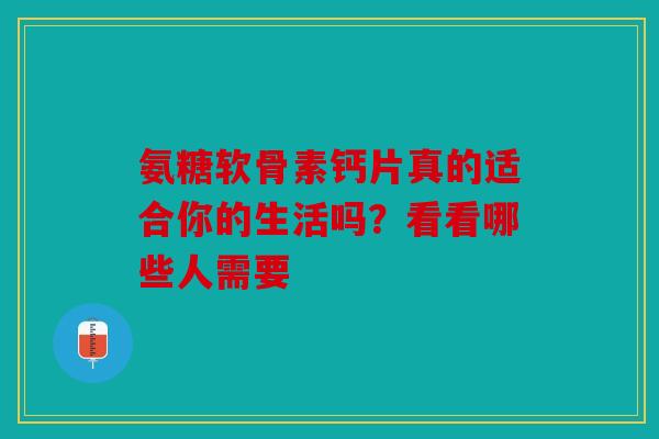 氨糖软骨素钙片真的适合你的生活吗？看看哪些人需要