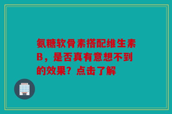 氨糖软骨素搭配维生素B，是否真有意想不到的效果？点击了解
