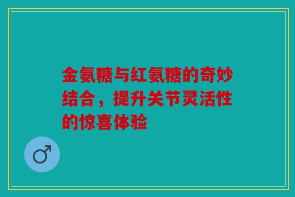 金氨糖与红氨糖的奇妙结合，提升关节灵活性的惊喜体验