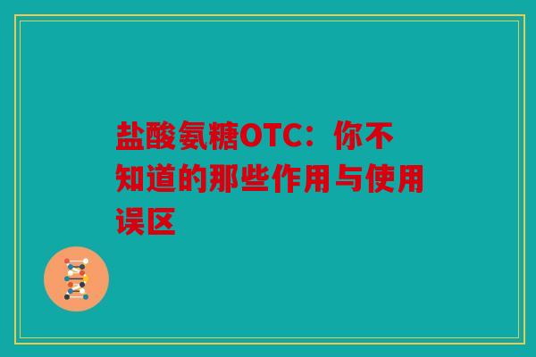 盐酸氨糖OTC：你不知道的那些作用与使用误区