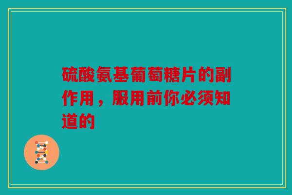 硫酸氨基葡萄糖片的副作用，服用前你必须知道的
