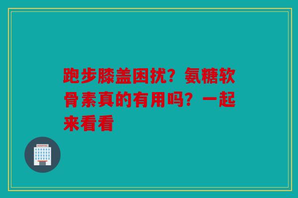 跑步膝盖困扰？氨糖软骨素真的有用吗？一起来看看