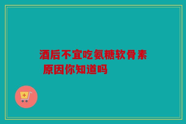 酒后不宜吃氨糖软骨素 原因你知道吗