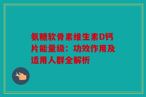 氨糖软骨素维生素D钙片能量级：功效作用及适用人群全解析