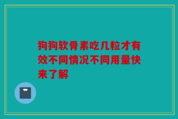 狗狗软骨素吃几粒才有效不同情况不同用量快来了解
