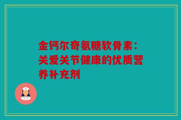金钙尔奇氨糖软骨素：关爱关节健康的优质营养补充剂