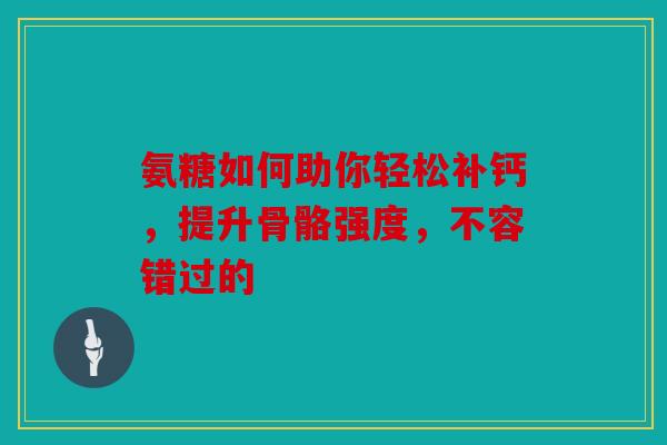 氨糖如何助你轻松补钙，提升骨骼强度，不容错过的