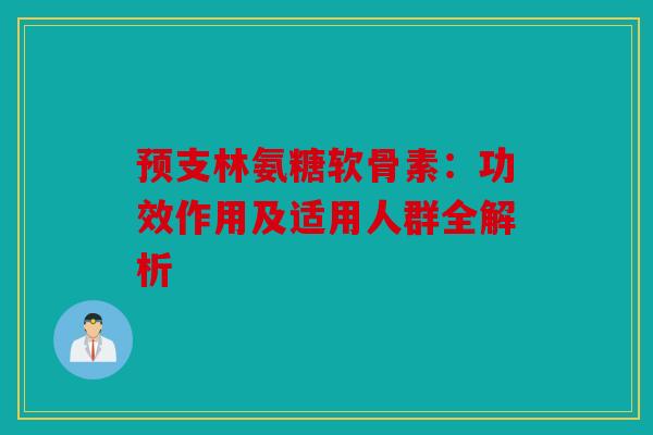 预支林氨糖软骨素：功效作用及适用人群全解析
