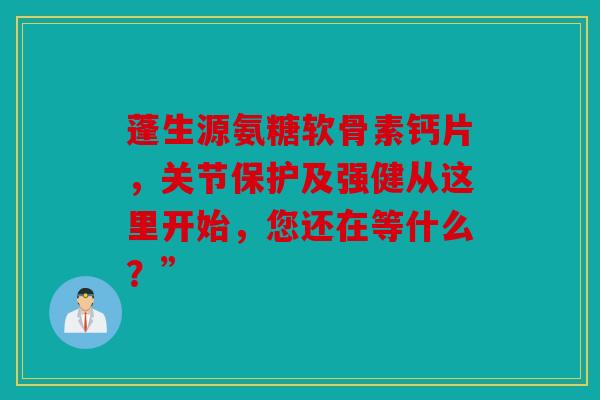 蓬生源氨糖软骨素钙片，关节保护及强健从这里开始，您还在等什么？”