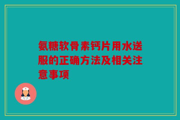 氨糖软骨素钙片用水送服的正确方法及相关注意事项