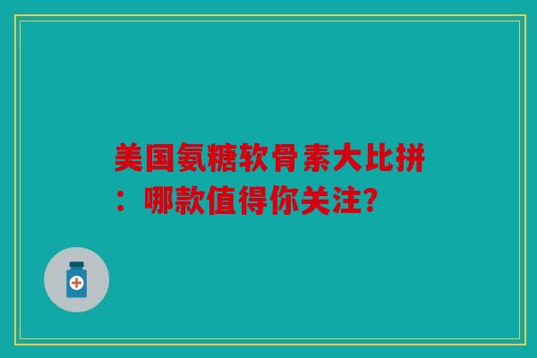 美国氨糖软骨素大比拼：哪款值得你关注？