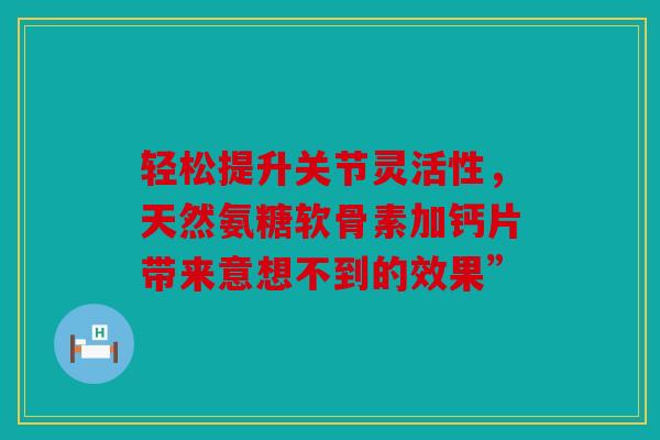 轻松提升关节灵活性，天然氨糖软骨素加钙片带来意想不到的效果”