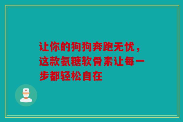 让你的狗狗奔跑无忧，这款氨糖软骨素让每一步都轻松自在