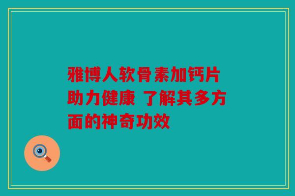 雅博人软骨素加钙片 助力健康 了解其多方面的神奇功效