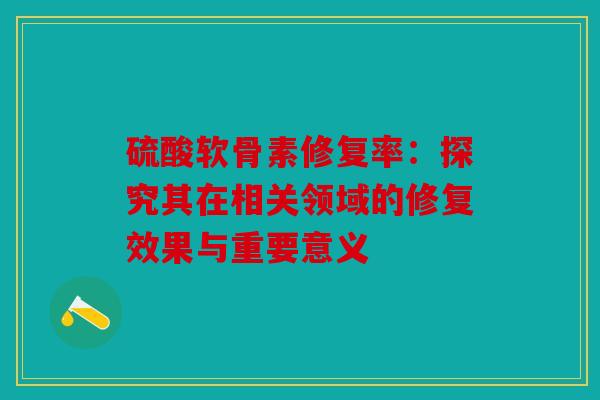硫酸软骨素修复率：探究其在相关领域的修复效果与重要意义