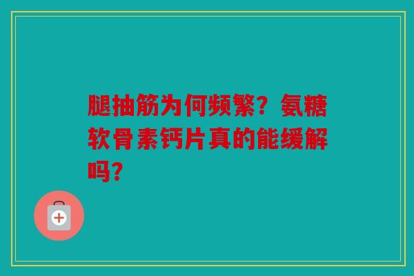 腿抽筋为何频繁？氨糖软骨素钙片真的能缓解吗？