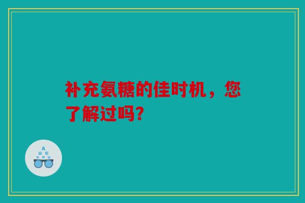补充氨糖的佳时机，您了解过吗？