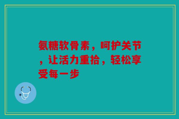 氨糖软骨素，呵护关节，让活力重拾，轻松享受每一步