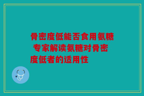 骨密度低能否食用氨糖 专家解读氨糖对骨密度低者的适用性
