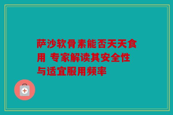 萨沙软骨素能否天天食用 专家解读其安全性与适宜服用频率