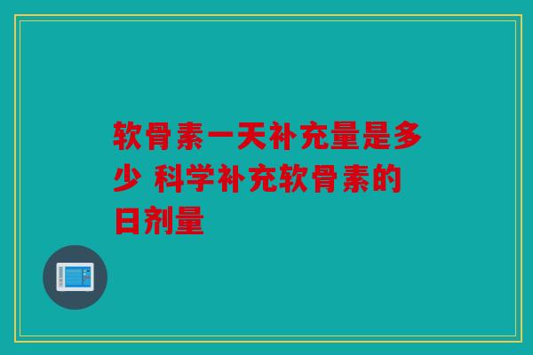 软骨素一天补充量是多少 科学补充软骨素的日剂量